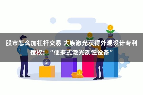 股市怎么加杠杆交易 大族激光获得外观设计专利授权：“便携式激光刻蚀设备”