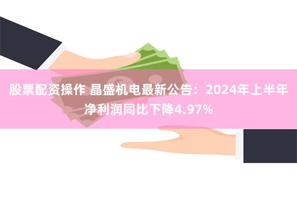 股票配资操作 晶盛机电最新公告：2024年上半年净利润同比下降4.97%