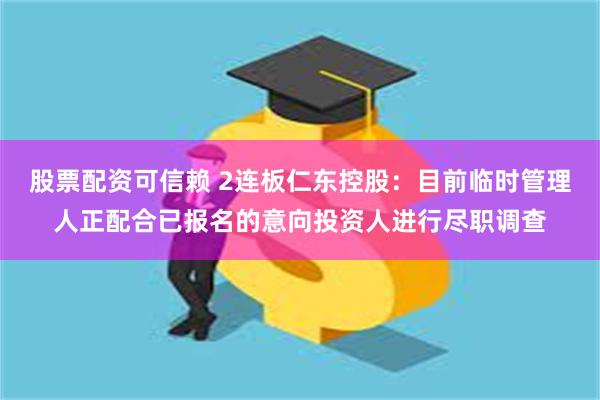 股票配资可信赖 2连板仁东控股：目前临时管理人正配合已报名的意向投资人进行尽职调查