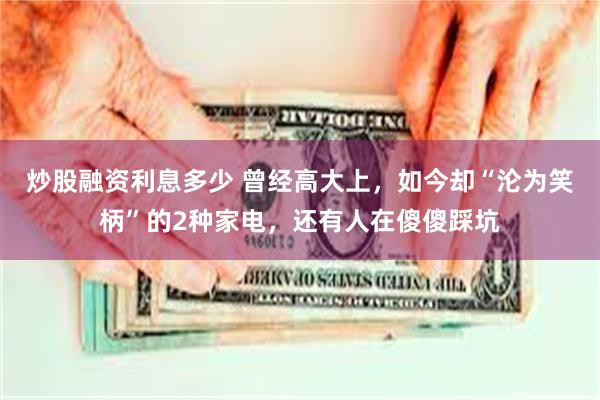 炒股融资利息多少 曾经高大上，如今却“沦为笑柄”的2种家电，还有人在傻傻踩坑