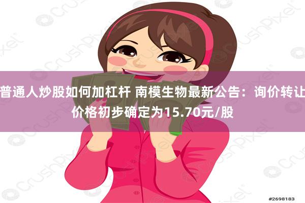 普通人炒股如何加杠杆 南模生物最新公告：询价转让价格初步确定为15.70元/股