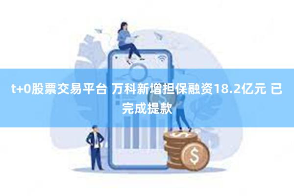 t+0股票交易平台 万科新增担保融资18.2亿元 已完成提款