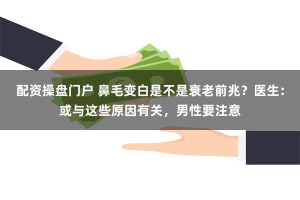 配资操盘门户 鼻毛变白是不是衰老前兆？医生：或与这些原因有关，男性要注意