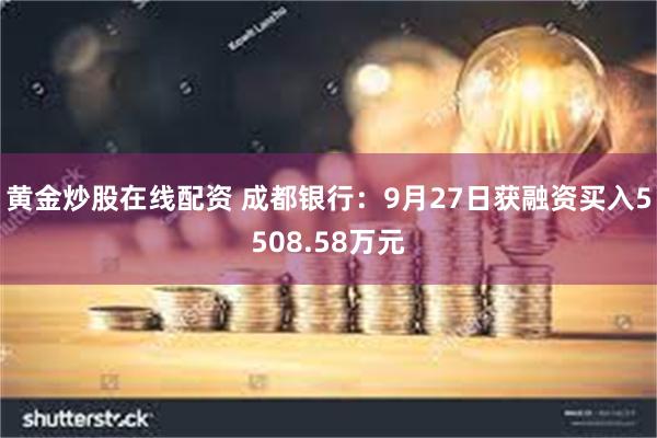 黄金炒股在线配资 成都银行：9月27日获融资买入5508.58万元