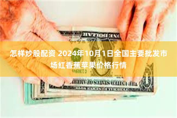 怎样炒股配资 2024年10月1日全国主要批发市场红香蕉苹果价格行情