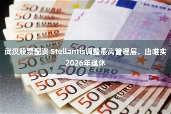 武汉股票配资 Stellantis调整最高管理层，唐唯实2026年退休