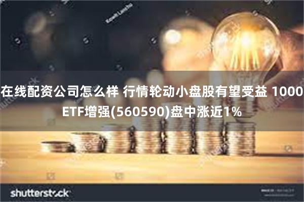 在线配资公司怎么样 行情轮动小盘股有望受益 1000ETF增强(560590)盘中涨近1%