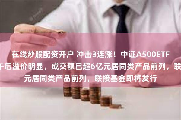 在线炒股配资开户 冲击3连涨！中证A500ETF南方(159352)午后溢价明显，成交额已超6亿元居同类产品前列，联接基金即将发行