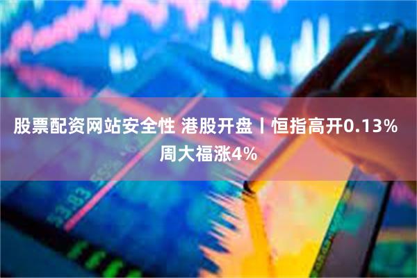 股票配资网站安全性 港股开盘丨恒指高开0.13% 周大福涨4%