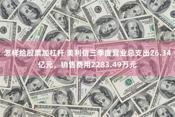 怎样给股票加杠杆 美利信三季度营业总支出26.34亿元，销售费用2283.49万元