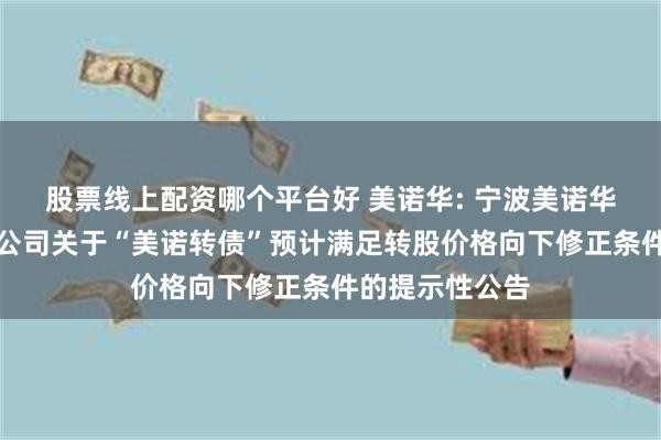 股票线上配资哪个平台好 美诺华: 宁波美诺华药业股份有限公司关于“美诺转债”预计满足转股价格向下修正条件的提示性公告