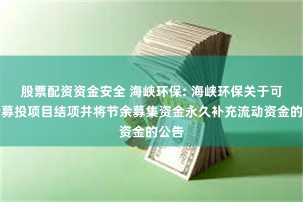 股票配资资金安全 海峡环保: 海峡环保关于可转债募投项目结项并将节余募集资金永久补充流动资金的公告