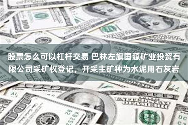 股票怎么可以杠杆交易 巴林左旗国源矿业投资有限公司采矿权登记，开采主矿种为水泥用石灰岩