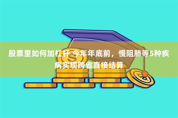 股票里如何加杠杆 今年年底前，慢阻肺等5种疾病实现跨省直接结算