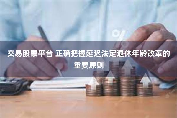 交易股票平台 正确把握延迟法定退休年龄改革的重要原则