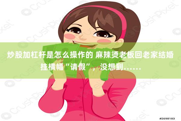 炒股加杠杆是怎么操作的 麻辣烫老板回老家结婚挂横幅“请假”，没想到……