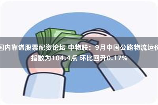 国内靠谱股票配资论坛 中物联：9月中国公路物流运价指数为104.4点 环比回升0.17%