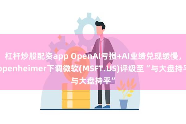 杠杆炒股配资app OpenAI亏损+AI业绩兑现缓慢，Oppenheimer下调微软(MSFT.US)评级至“与大盘持平”