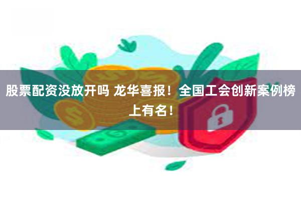 股票配资没放开吗 龙华喜报！全国工会创新案例榜上有名！