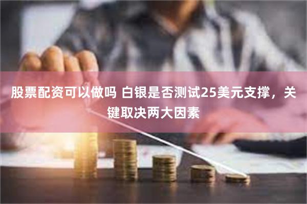 股票配资可以做吗 白银是否测试25美元支撑，关键取决两大因素