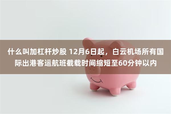 什么叫加杠杆炒股 12月6日起，白云机场所有国际出港客运航班截载时间缩短至60分钟以内