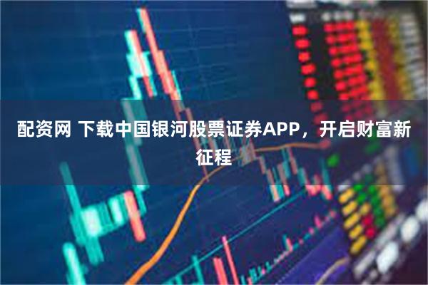 配资网 下载中国银河股票证券APP，开启财富新征程