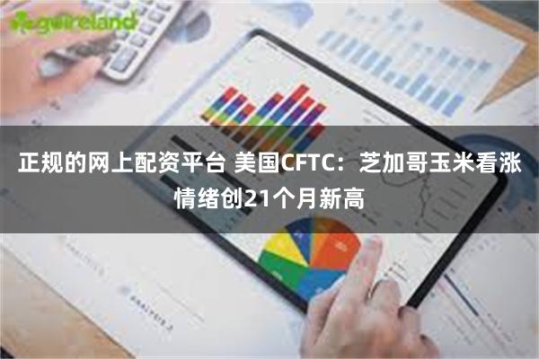 正规的网上配资平台 美国CFTC：芝加哥玉米看涨情绪创21个月新高