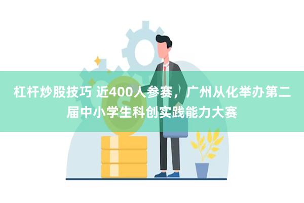 杠杆炒股技巧 近400人参赛，广州从化举办第二届中小学生科创实践能力大赛