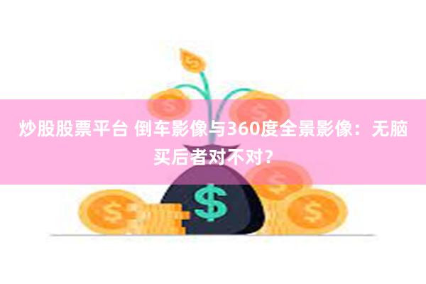 炒股股票平台 倒车影像与360度全景影像：无脑买后者对不对？