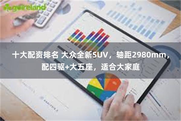 十大配资排名 大众全新SUV，轴距2980mm，配四驱+大五座，适合大家庭