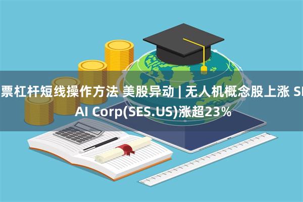 股票杠杆短线操作方法 美股异动 | 无人机概念股上涨 SES AI Corp(SES.US)涨超23%