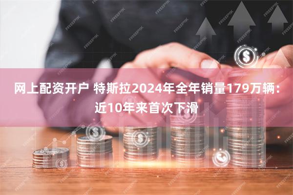 网上配资开户 特斯拉2024年全年销量179万辆：近10年来首次下滑