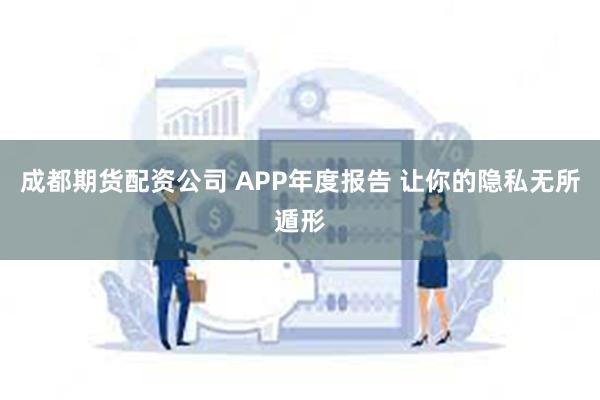 成都期货配资公司 APP年度报告 让你的隐私无所遁形