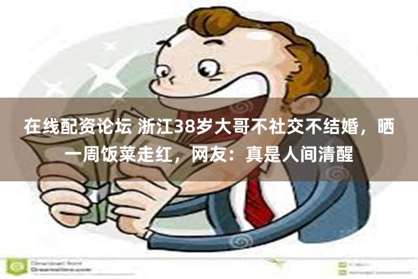 在线配资论坛 浙江38岁大哥不社交不结婚，晒一周饭菜走红，网友：真是人间清醒