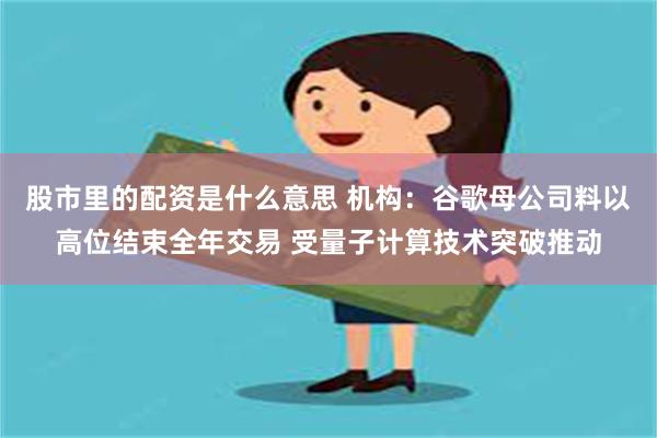 股市里的配资是什么意思 机构：谷歌母公司料以高位结束全年交易 受量子计算技术突破推动