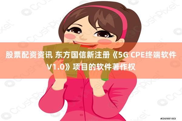 股票配资资讯 东方国信新注册《5G CPE终端软件V1.0》项目的软件著作权