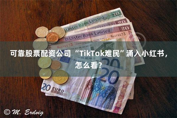 可靠股票配资公司 “TikTok难民”涌入小红书，怎么看？