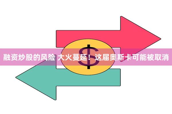 融资炒股的风险 大火蔓延！这届奥斯卡可能被取消