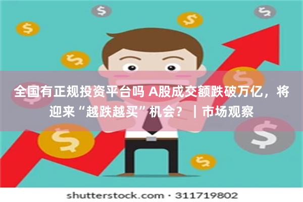 全国有正规投资平台吗 A股成交额跌破万亿，将迎来“越跌越买”机会？｜市场观察