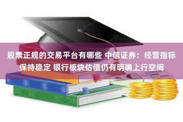 股票正规的交易平台有哪些 中信证券：经营指标保持稳定 银行板块估值仍有明确上行空间