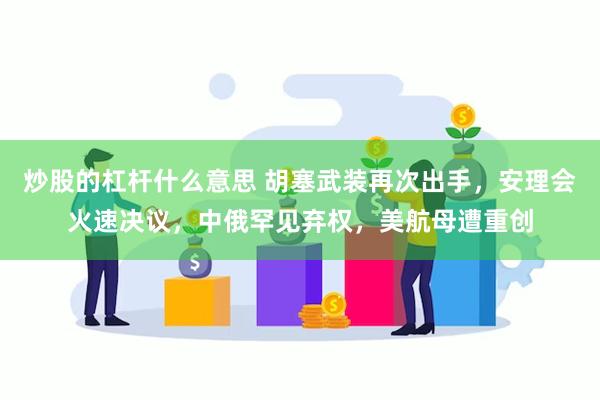 炒股的杠杆什么意思 胡塞武装再次出手，安理会火速决议，中俄罕见弃权，美航母遭重创