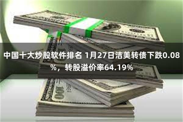 中国十大炒股软件排名 1月27日洁美转债下跌0.08%，转股溢价率64.19%