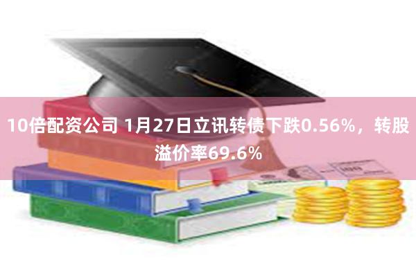 10倍配资公司 1月27日立讯转债下跌0.56%，转股溢价率69.6%