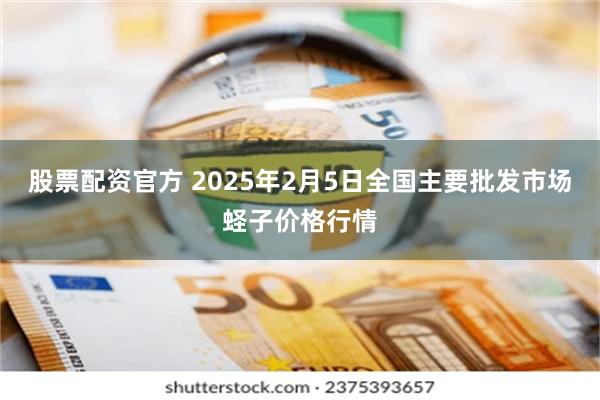 股票配资官方 2025年2月5日全国主要批发市场蛏子价格行情