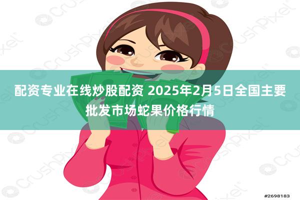 配资专业在线炒股配资 2025年2月5日全国主要批发市场蛇果价格行情