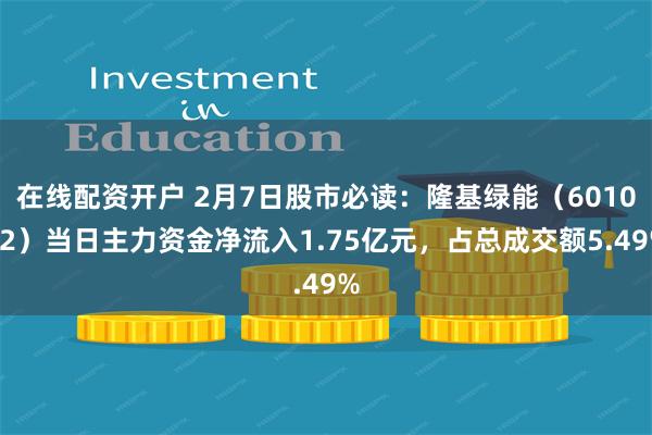 在线配资开户 2月7日股市必读：隆基绿能（601012）当日主力资金净流入1.75亿元，占总成交额5.49%