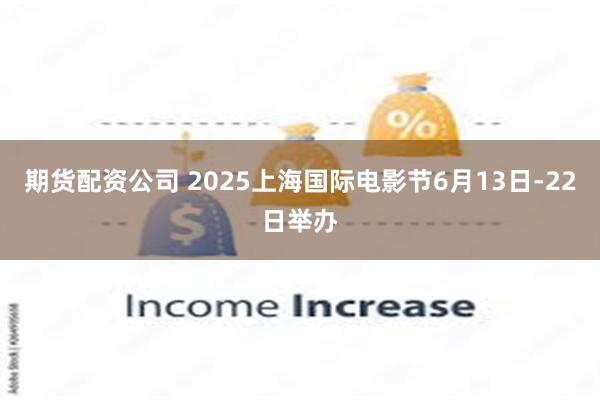 期货配资公司 2025上海国际电影节6月13日-22日举办