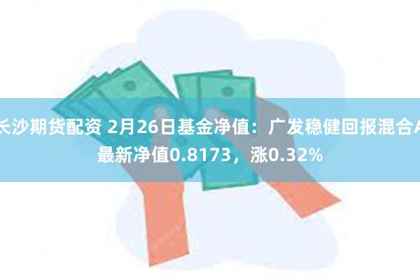 长沙期货配资 2月26日基金净值：广发稳健回报混合A最新净值0.8173，涨0.32%