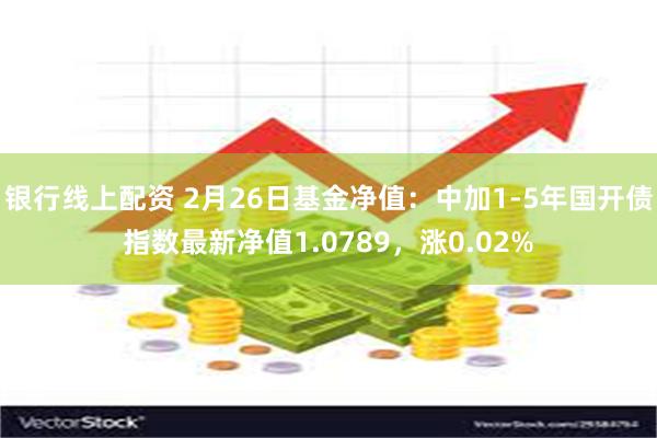 银行线上配资 2月26日基金净值：中加1-5年国开债指数最新净值1.0789，涨0.02%