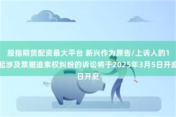 股指期货配资最大平台 新兴作为原告/上诉人的1起涉及票据追索权纠纷的诉讼将于2025年3月5日开庭